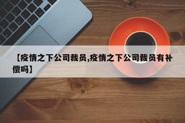 【疫情之下公司裁员,疫情之下公司裁员有补偿吗】