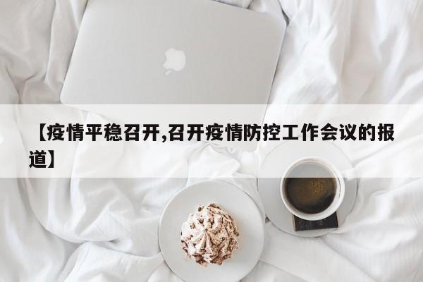 【疫情平稳召开,召开疫情防控工作会议的报道】