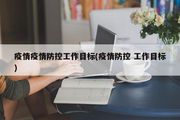 疫情疫情防控工作目标(疫情防控 工作目标)