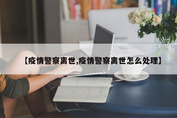 【疫情警察离世,疫情警察离世怎么处理】