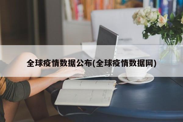 全球疫情数据公布(全球疫情数据网)