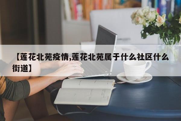 【莲花北苑疫情,莲花北苑属于什么社区什么街道】