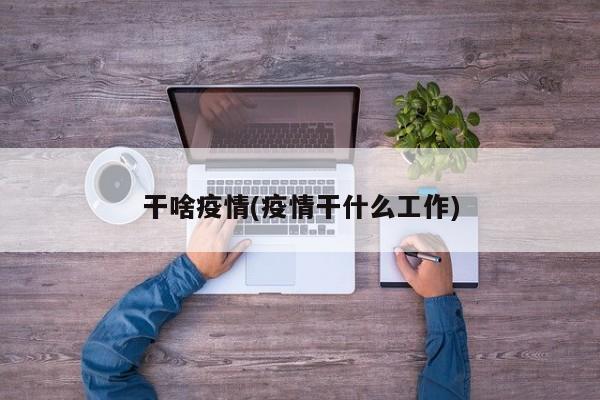 干啥疫情(疫情干什么工作)