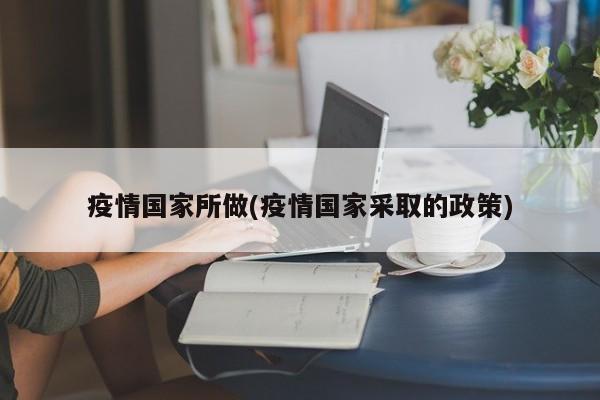 疫情国家所做(疫情国家采取的政策)
