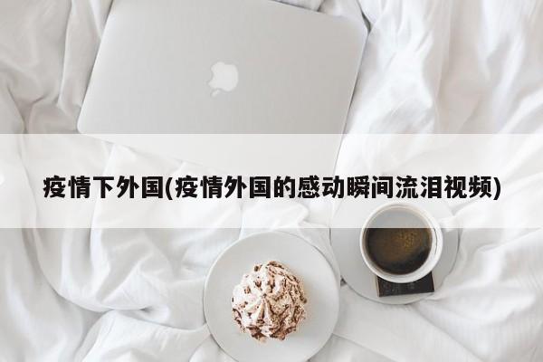 疫情下外国(疫情外国的感动瞬间流泪视频)