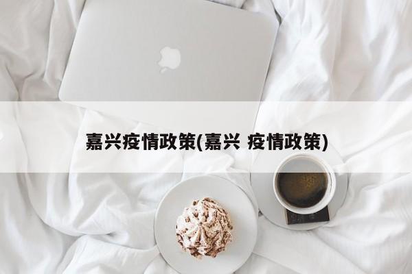 嘉兴疫情政策(嘉兴 疫情政策)
