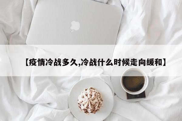 【疫情冷战多久,冷战什么时候走向缓和】