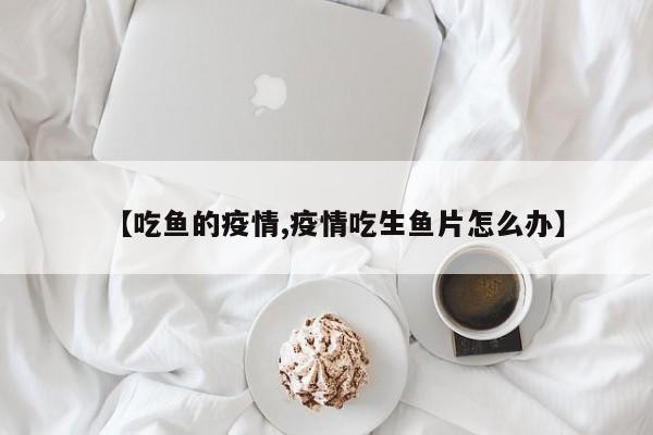 【吃鱼的疫情,疫情吃生鱼片怎么办】