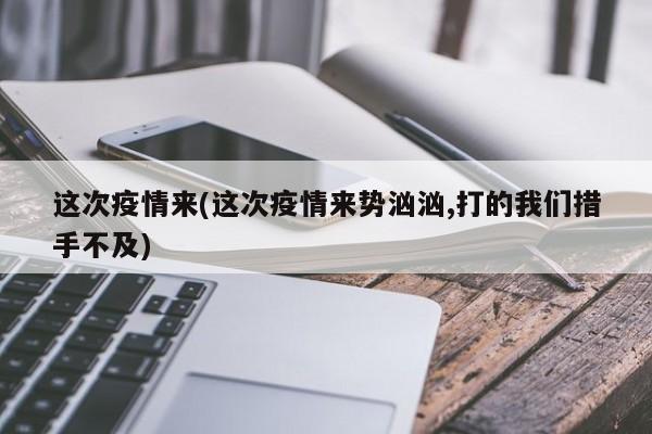 这次疫情来(这次疫情来势汹汹,打的我们措手不及)