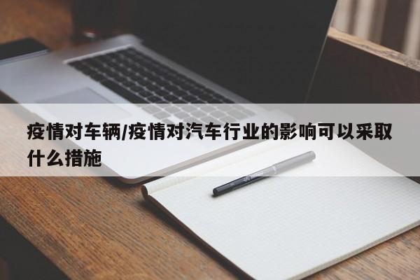 疫情对车辆/疫情对汽车行业的影响可以采取什么措施