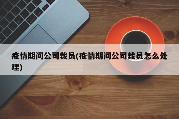 疫情期间公司裁员(疫情期间公司裁员怎么处理)