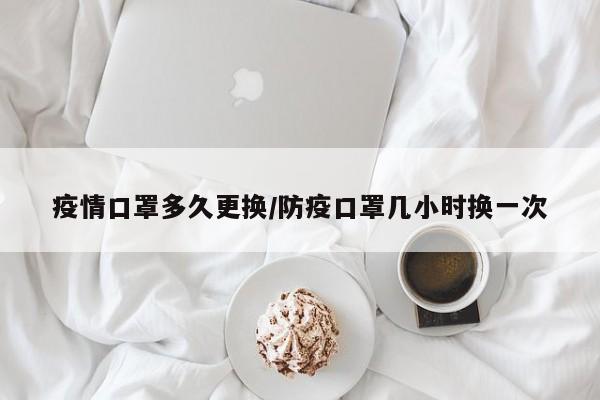 疫情口罩多久更换/防疫口罩几小时换一次