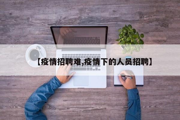 【疫情招聘难,疫情下的人员招聘】