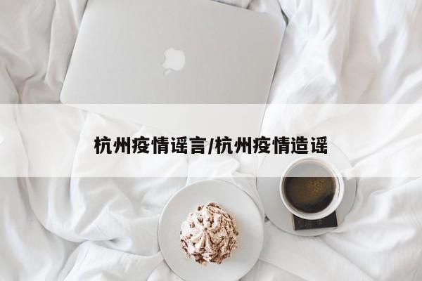 杭州疫情谣言/杭州疫情造谣