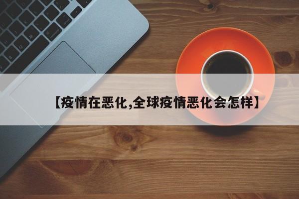 【疫情在恶化,全球疫情恶化会怎样】