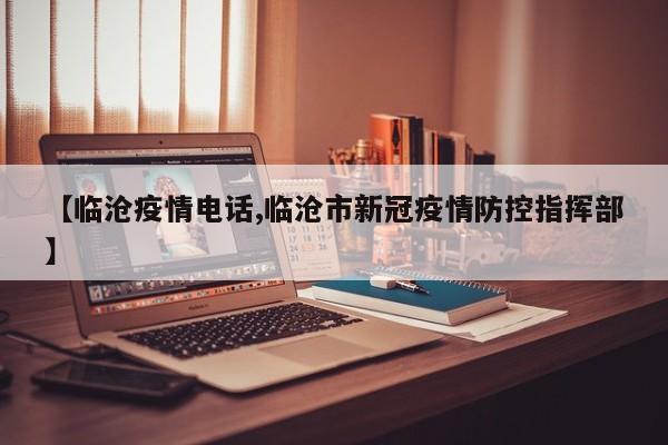 【临沧疫情电话,临沧市新冠疫情防控指挥部】