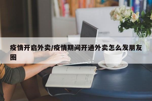 疫情开启外卖/疫情期间开通外卖怎么发朋友圈