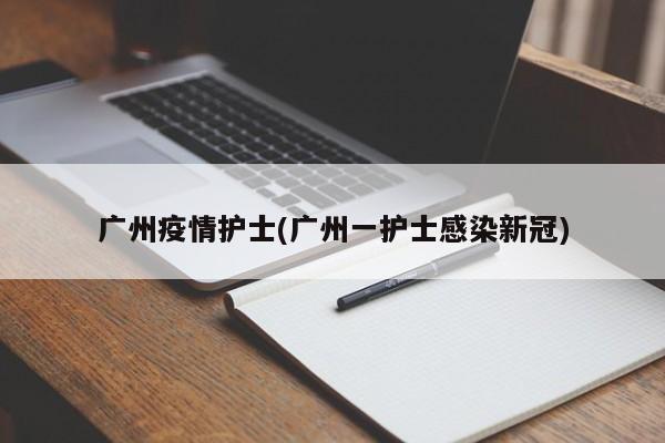 广州疫情护士(广州一护士感染新冠)