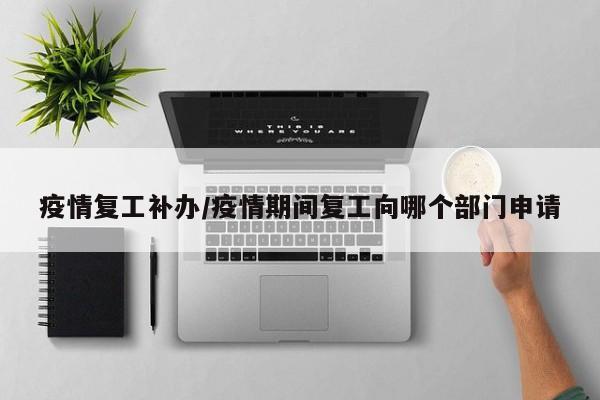 疫情复工补办/疫情期间复工向哪个部门申请