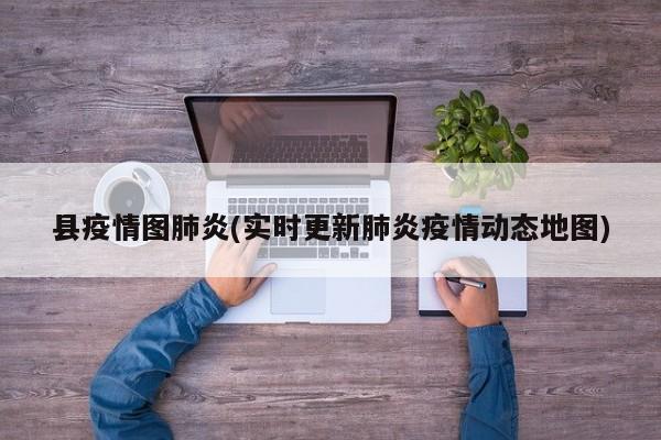县疫情图肺炎(实时更新肺炎疫情动态地图)
