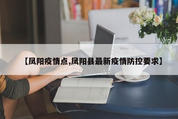 【凤阳疫情点,凤阳县最新疫情防控要求】