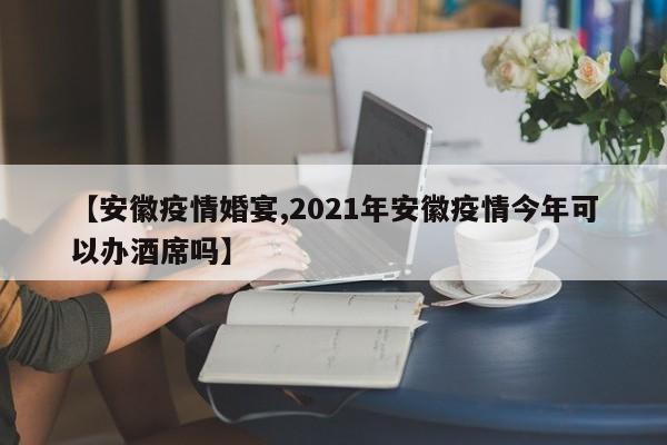 【安徽疫情婚宴,2021年安徽疫情今年可以办酒席吗】