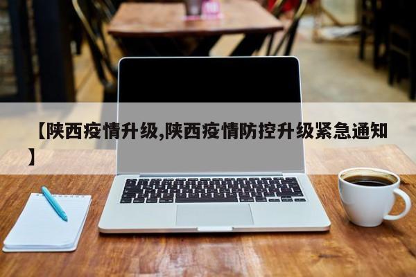 【陕西疫情升级,陕西疫情防控升级紧急通知】