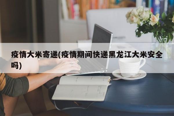 疫情大米寄递(疫情期间快递黑龙江大米安全吗)