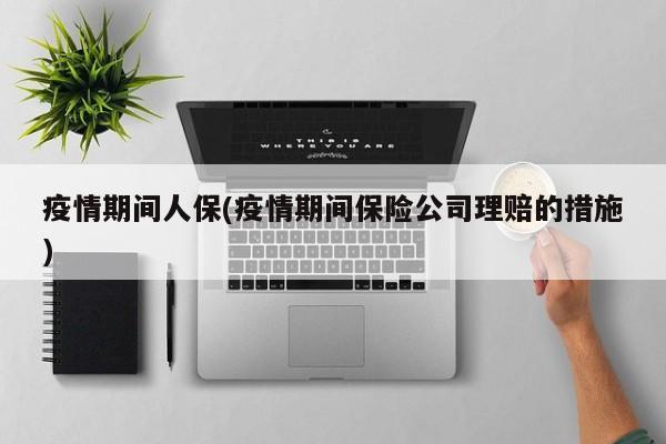 疫情期间人保(疫情期间保险公司理赔的措施)