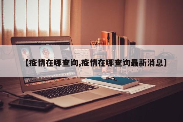 【疫情在哪查询,疫情在哪查询最新消息】