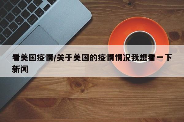 看美国疫情/关于美国的疫情情况我想看一下新闻