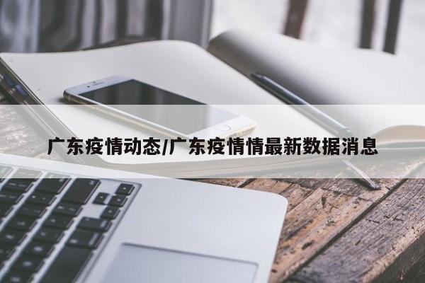 广东疫情动态/广东疫情情最新数据消息