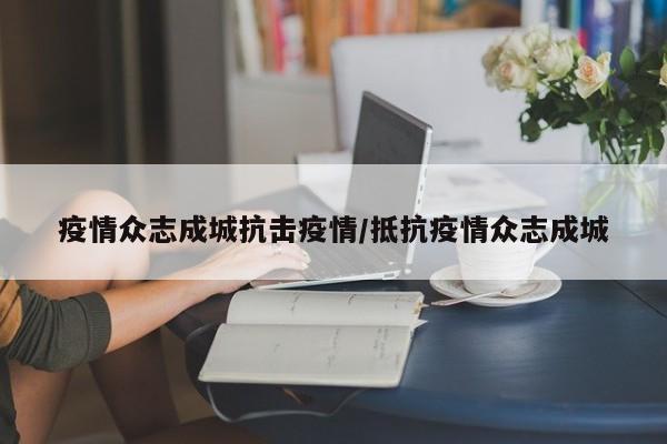 疫情众志成城抗击疫情/抵抗疫情众志成城