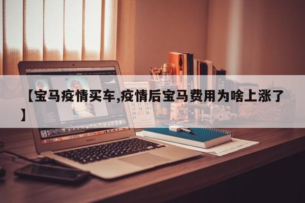 【宝马疫情买车,疫情后宝马费用为啥上涨了】