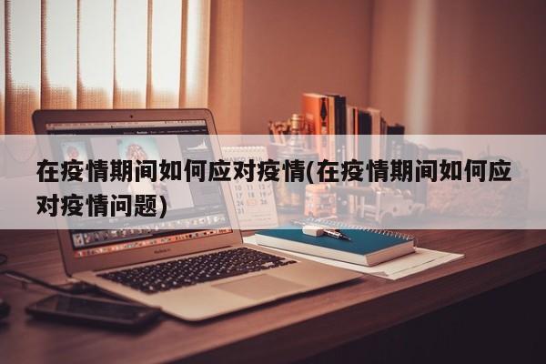 在疫情期间如何应对疫情(在疫情期间如何应对疫情问题)