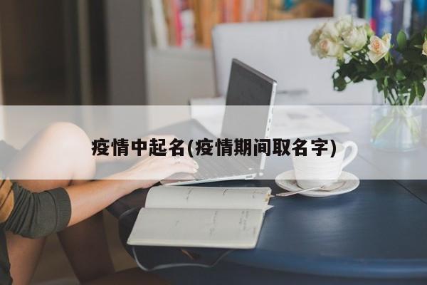 疫情中起名(疫情期间取名字)
