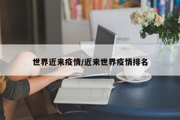 世界近来疫情/近来世界疫情排名
