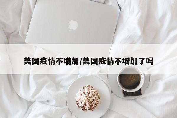 美国疫情不增加/美国疫情不增加了吗