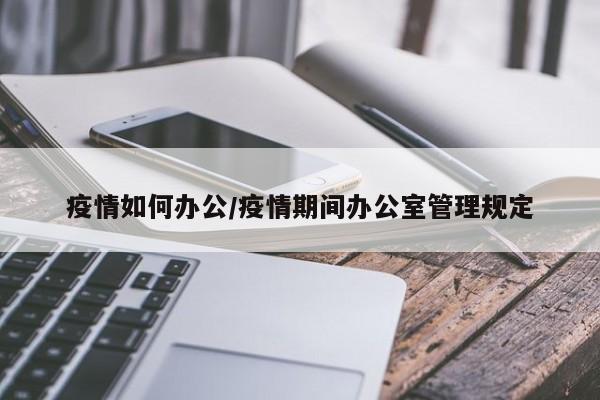 疫情如何办公/疫情期间办公室管理规定