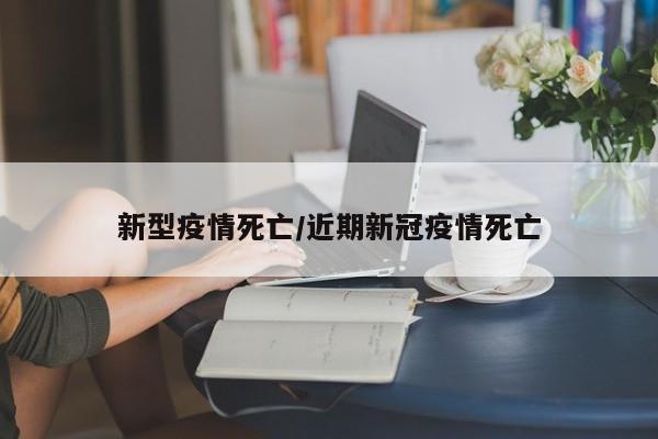 新型疫情死亡/近期新冠疫情死亡
