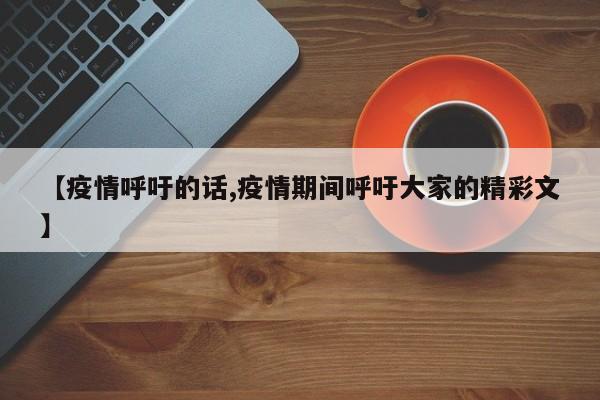 【疫情呼吁的话,疫情期间呼吁大家的精彩文】