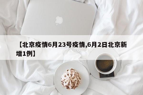 【北京疫情6月23号疫情,6月2日北京新增1例】