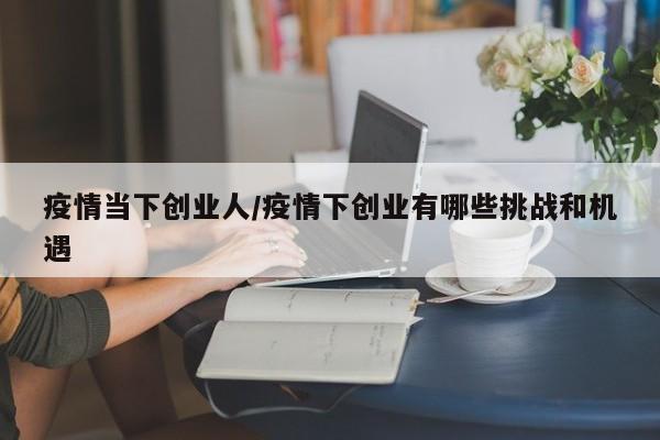 疫情当下创业人/疫情下创业有哪些挑战和机遇