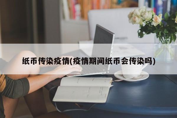 纸币传染疫情(疫情期间纸币会传染吗)
