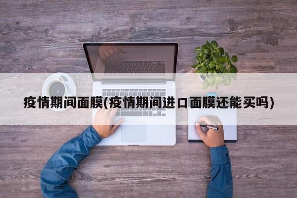 疫情期间面膜(疫情期间进口面膜还能买吗)
