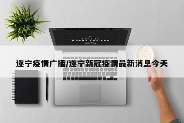 遂宁疫情广播/遂宁新冠疫情最新消息今天
