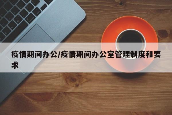 疫情期间办公/疫情期间办公室管理制度和要求