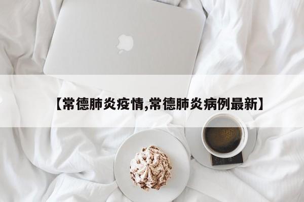 【常德肺炎疫情,常德肺炎病例最新】