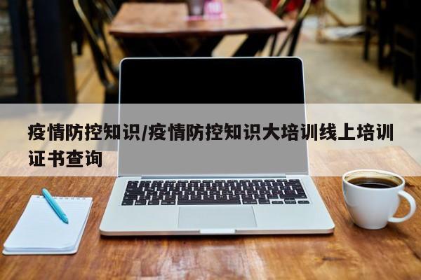 疫情防控知识/疫情防控知识大培训线上培训证书查询